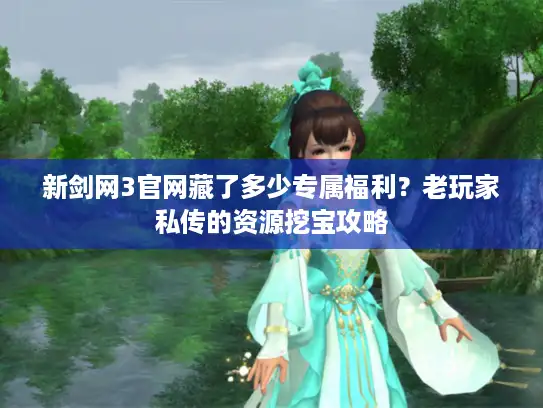 新剑网3官网藏了多少专属福利？老玩家私传的资源挖宝攻略