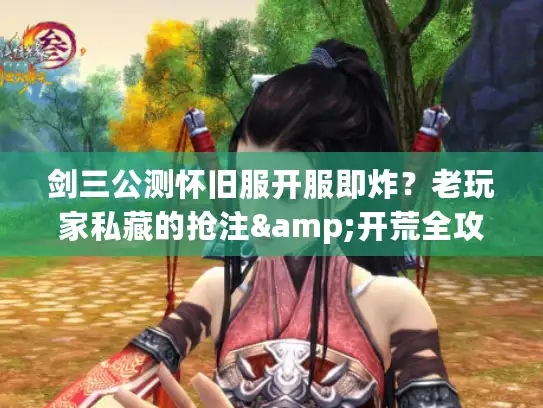 剑三公测怀旧服开服即炸？老玩家私藏的抢注&开荒全攻略