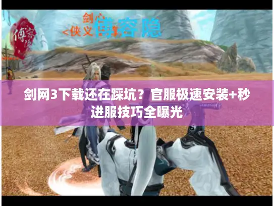 剑网3下载还在踩坑？官服极速安装+秒进服技巧全曝光