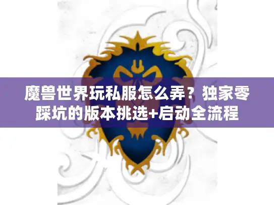 魔兽世界玩私服怎么弄？独家零踩坑的版本挑选+启动全流程
