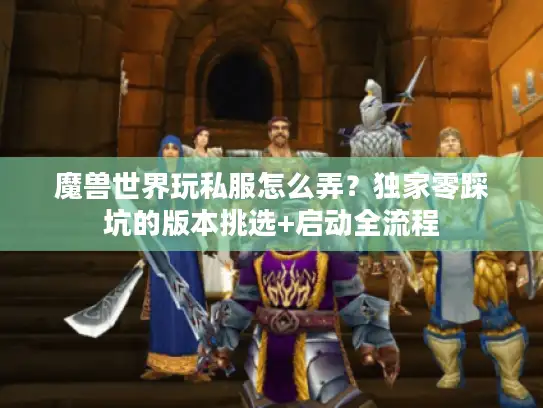 魔兽世界玩私服怎么弄？独家零踩坑的版本挑选+启动全流程