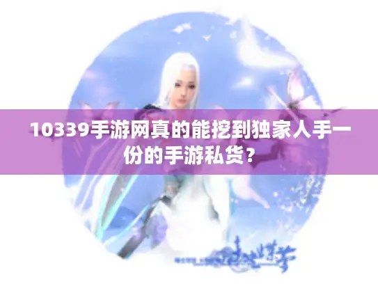 10339手游网真的能挖到独家人手一份的手游私货？