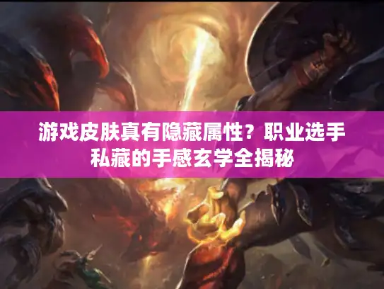 游戏皮肤真有隐藏属性？职业选手私藏的手感玄学全揭秘