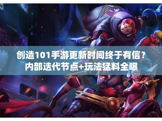 创造101手游更新时间终于有信？内部迭代节点+玩法猛料全曝