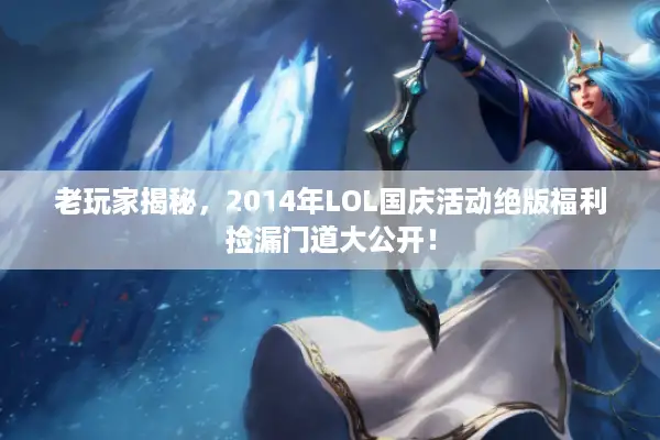 老玩家揭秘，2014年LOL国庆活动绝版福利捡漏门道大公开！