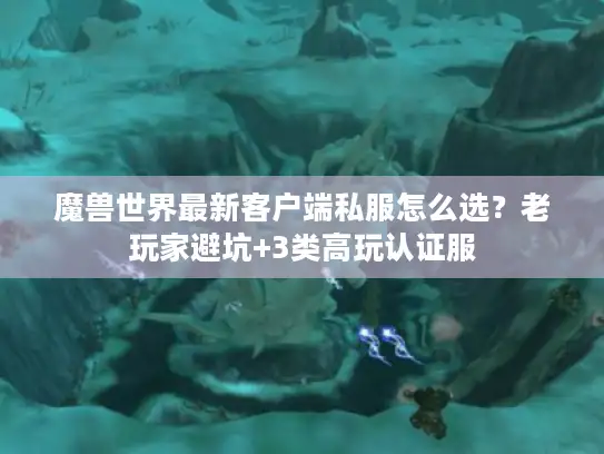 魔兽世界最新客户端私服怎么选？老玩家避坑+3类高玩认证服