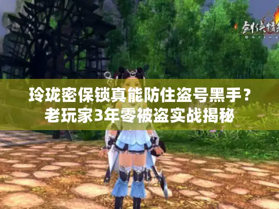 玲珑密保锁真能防住盗号黑手？老玩家3年零被盗实战揭秘