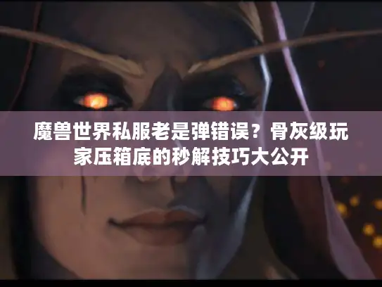 魔兽世界私服老是弹错误？骨灰级玩家压箱底的秒解技巧大公开