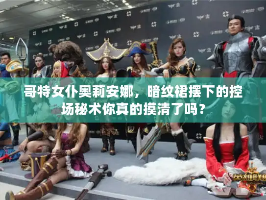 哥特女仆奥莉安娜，暗纹裙摆下的控场秘术你真的摸清了吗？