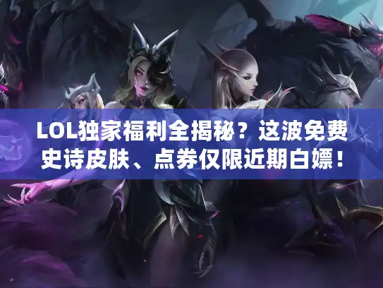 LOL独家福利全揭秘？这波免费史诗皮肤、点券仅限近期白嫖！