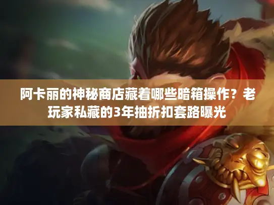 阿卡丽的神秘商店藏着哪些暗箱操作？老玩家私藏的3年抽折扣套路曝光