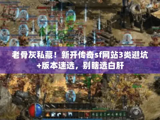 老骨灰私藏！新开传奇sf网站3类避坑+版本速选，别瞎选白肝