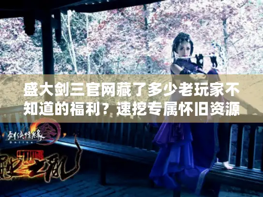 盛大剑三官网藏了多少老玩家不知道的福利？速挖专属怀旧资源