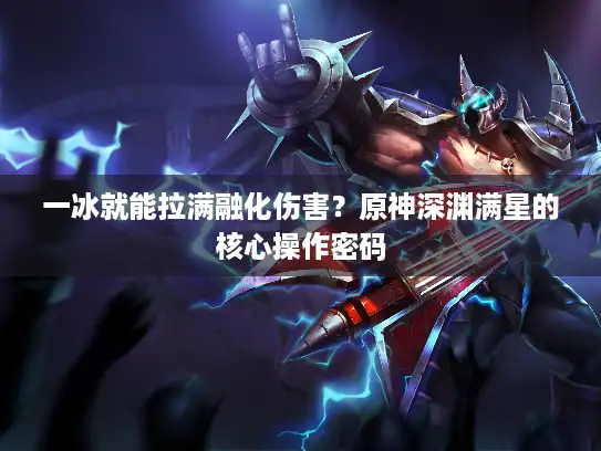 一冰就能拉满融化伤害？原神深渊满星的核心操作密码