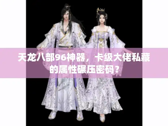 天龙八部96神器，卡级大佬私藏的属性碾压密码？