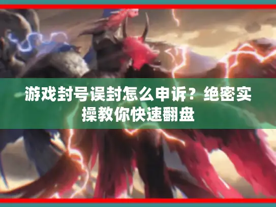 游戏封号误封怎么申诉？绝密实操教你快速翻盘