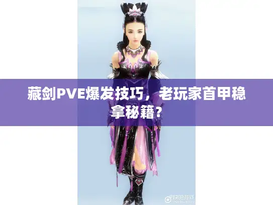 藏剑PVE爆发技巧，老玩家首甲稳拿秘籍？