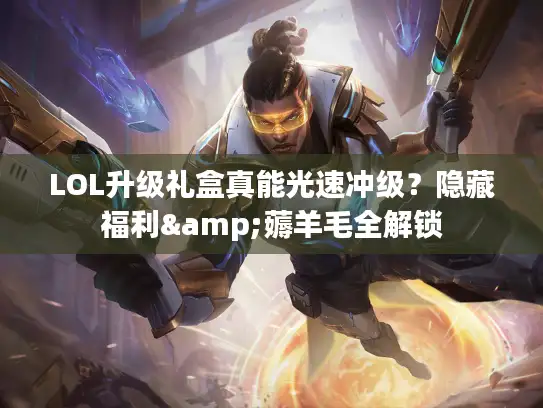 LOL升级礼盒真能光速冲级？隐藏福利&薅羊毛全解锁