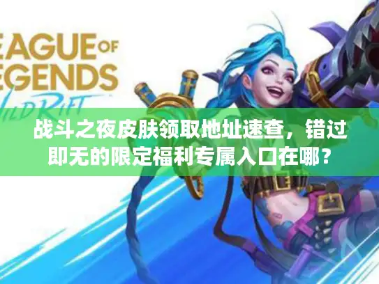 战斗之夜皮肤领取地址速查，错过即无的限定福利专属入口在哪？