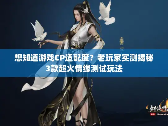 想知道游戏CP适配度？老玩家实测揭秘3款超火情缘测试玩法