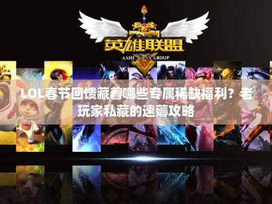 LOL春节回馈藏着哪些专属稀缺福利？老玩家私藏的速薅攻略
