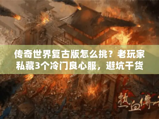 传奇世界复古版怎么挑？老玩家私藏3个冷门良心服，避坑干货速看