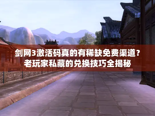 剑网3激活码真的有稀缺免费渠道？老玩家私藏的兑换技巧全揭秘