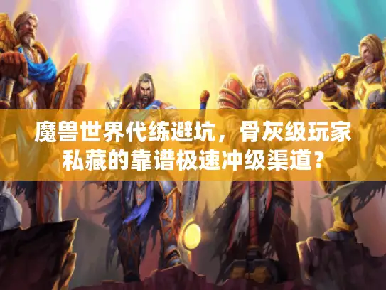 魔兽世界代练避坑，骨灰级玩家私藏的靠谱极速冲级渠道？