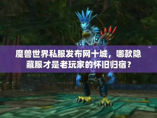 魔兽世界私服发布网十城，哪款隐藏服才是老玩家的怀旧归宿？