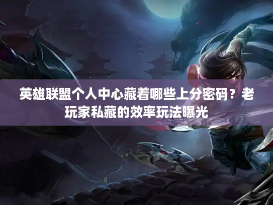 英雄联盟个人中心藏着哪些上分密码？老玩家私藏的效率玩法曝光