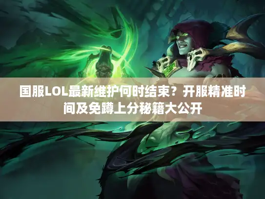 国服LOL最新维护何时结束？开服精准时间及免蹲上分秘籍大公开