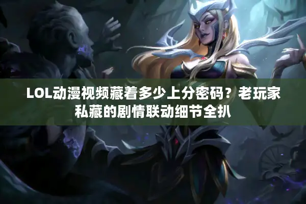 LOL动漫视频藏着多少上分密码？老玩家私藏的剧情联动细节全扒