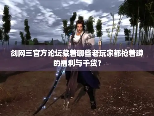 剑网三官方论坛藏着哪些老玩家都抢着蹲的福利与干货？