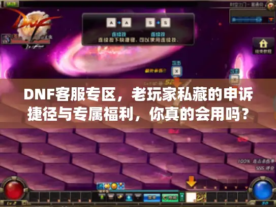 DNF客服专区，老玩家私藏的申诉捷径与专属福利，你真的会用吗？