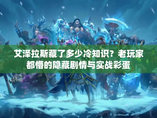 艾泽拉斯藏了多少冷知识？老玩家都懵的隐藏剧情与实战彩蛋