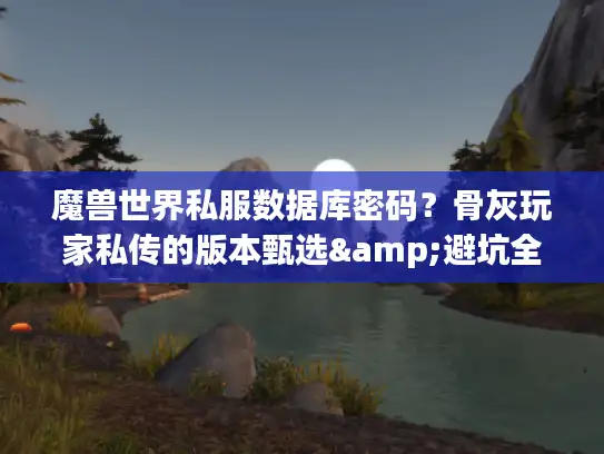 魔兽世界私服数据库密码？骨灰玩家私传的版本甄选&避坑全解