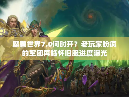 魔兽世界7.0何时开？老玩家盼疯的军团再临怀旧服进度曝光
