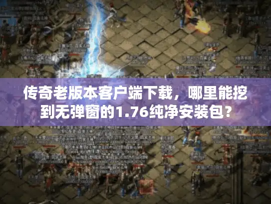 传奇老版本客户端下载，哪里能挖到无弹窗的1.76纯净安装包？