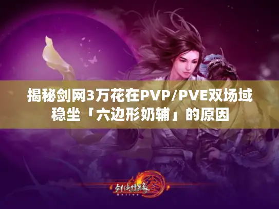 揭秘剑网3万花在PVP/PVE双场域稳坐「六边形奶辅」的原因