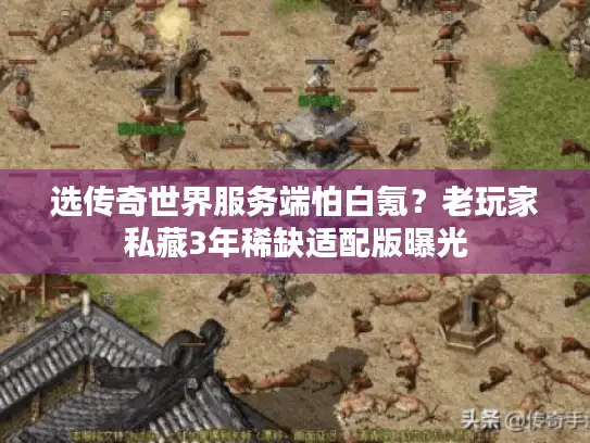 选传奇世界服务端怕白氪？老玩家私藏3年稀缺适配版曝光