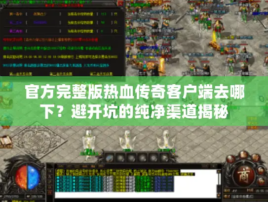 官方完整版热血传奇客户端去哪下？避开坑的纯净渠道揭秘