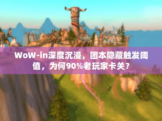 WoW-in深度沉浸，团本隐藏触发阈值，为何90%老玩家卡关？