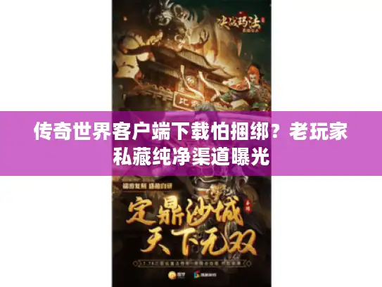 传奇世界客户端下载怕捆绑？老玩家私藏纯净渠道曝光