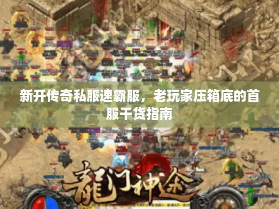 新开传奇私服速霸服，老玩家压箱底的首服干货指南