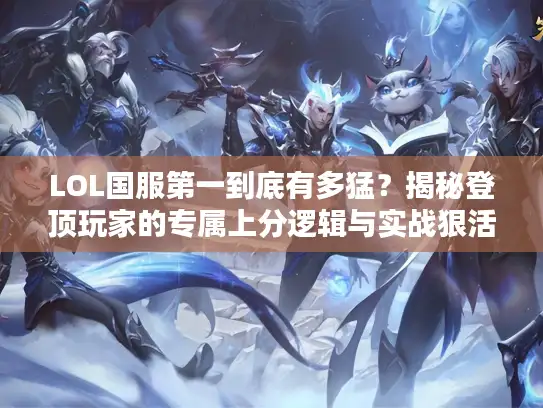 LOL国服第一到底有多猛？揭秘登顶玩家的专属上分逻辑与实战狠活
