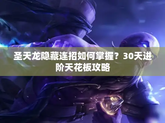 圣天龙隐藏连招如何掌握？30天进阶天花板攻略