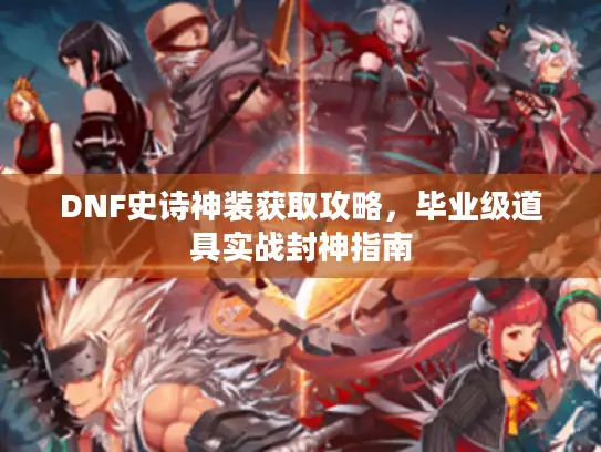 DNF史诗神装获取攻略，毕业级道具实战封神指南