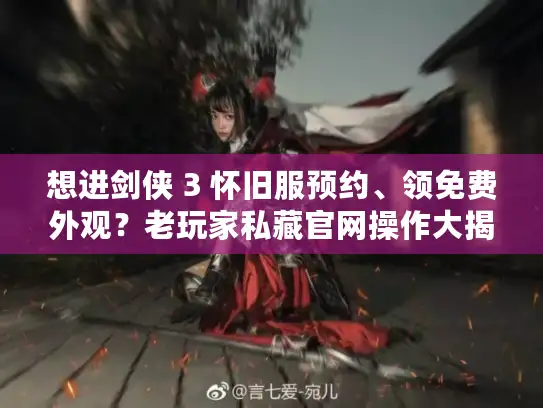 想进剑侠 3 怀旧服预约、领免费外观？老玩家私藏官网操作大揭秘！