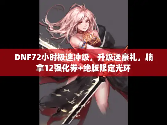 DNF72小时极速冲级，升级送豪礼，躺拿12强化券+绝版限定光环