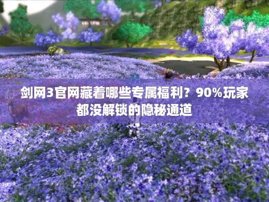 剑网3官网藏着哪些专属福利？90%玩家都没解锁的隐秘通道
